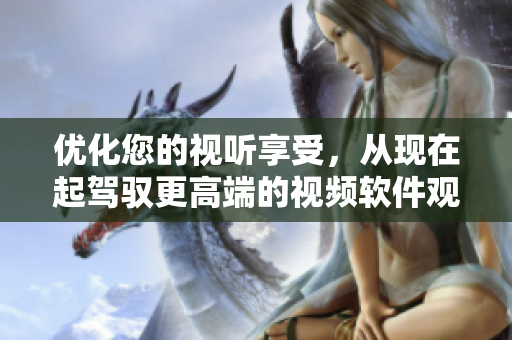 优化您的视听享受，从现在起驾驭更高端的视频软件观看技巧