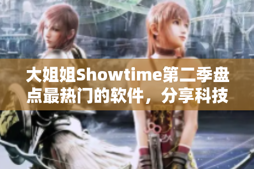 大姐姐Showtime第二季盘点最热门的软件，分享科技新潮流