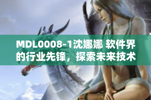 MDL0008-1沈娜娜 软件界的行业先锋，探索未来技术的践行者