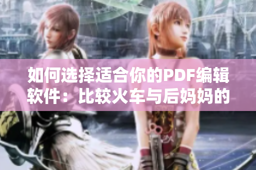 如何选择适合你的PDF编辑软件：比较火车与后妈妈的优劣
