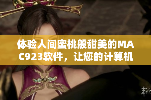 体验人间蜜桃般甜美的MAC923软件，让您的计算机运行更加顺畅