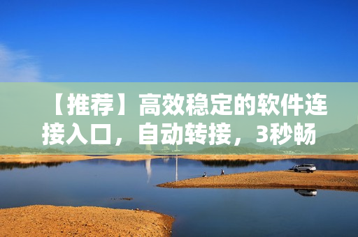 【推荐】高效稳定的软件连接入口，自动转接，3秒畅享使用！