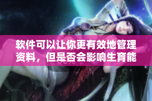 软件可以让你更有效地管理资料，但是否会影响生育能力呢？
