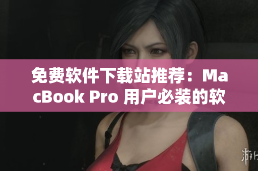 免费软件下载站推荐：MacBook Pro 用户必装的软件推荐