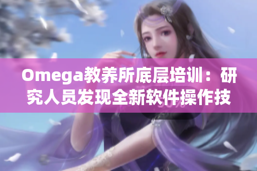Omega教养所底层培训：研究人员发现全新软件操作技巧