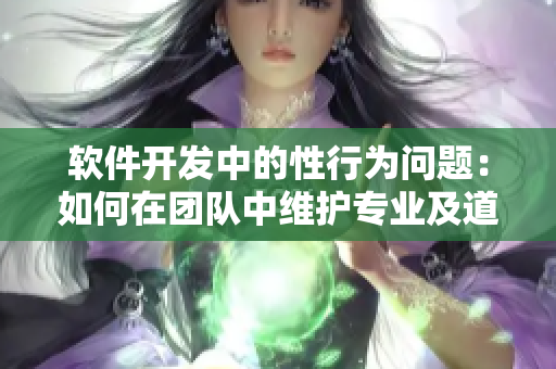 软件开发中的性行为问题：如何在团队中维护专业及道德标准？