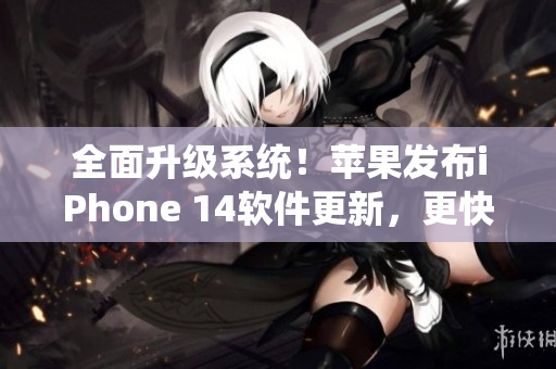 全面升级系统！苹果发布iPhone 14软件更新，更快更稳更智能！