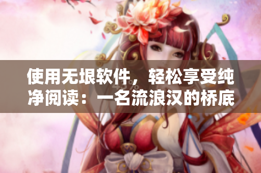 使用无垠软件，轻松享受纯净阅读：一名流浪汉的桥底经历