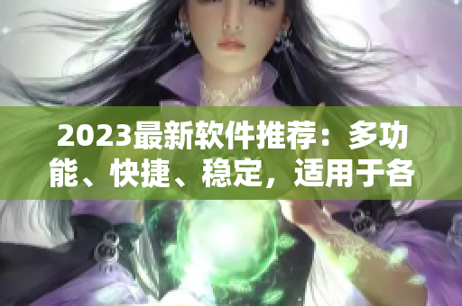 2023最新软件推荐：多功能、快捷、稳定，适用于各行各业