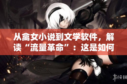 从禽女小说到文学软件，解读“流量革命”：这是如何改变传统出版的？