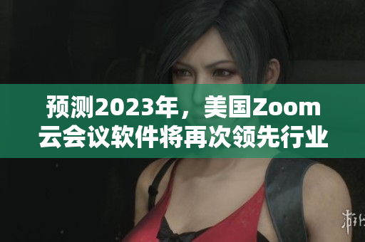 预测2023年，美国Zoom云会议软件将再次领先行业