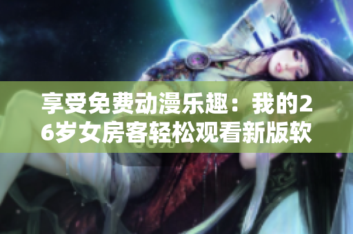 享受免费动漫乐趣：我的26岁女房客轻松观看新版软件