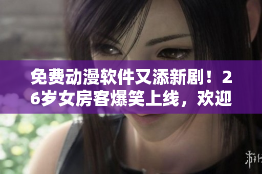 免费动漫软件又添新剧！26岁女房客爆笑上线，欢迎观看！