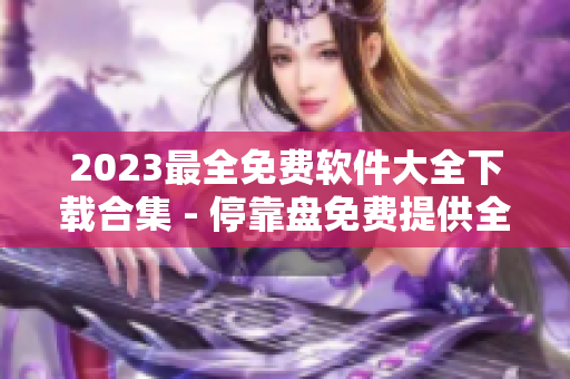 2023最全免费软件大全下载合集 - 停靠盘免费提供全新精品资源！