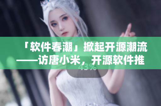 「软件春潮」掀起开源潮流——访唐小米，开源软件推广者
