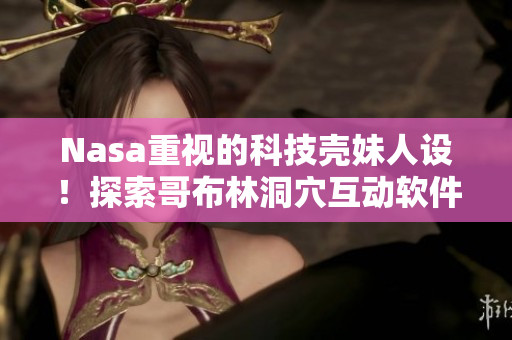 Nasa重视的科技壳妹人设！探索哥布林洞穴互动软件大热