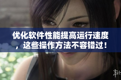 优化软件性能提高运行速度，这些操作方法不容错过！