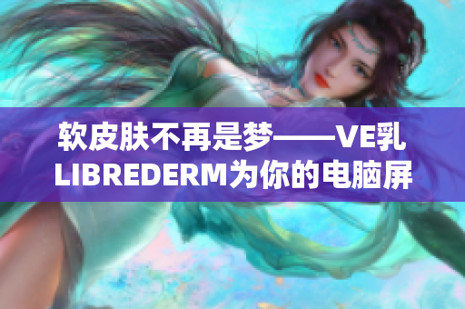 软皮肤不再是梦——VE乳LIBREDERM为你的电脑屏幕带来舒适享受