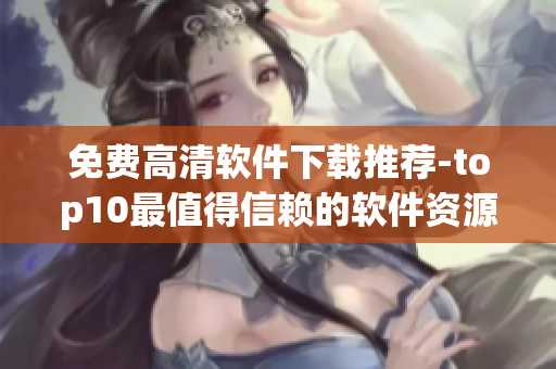 免费高清软件下载推荐-top10最值得信赖的软件资源大全