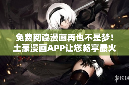 免费阅读漫画再也不是梦！土豪漫画APP让您畅享最火漫画！