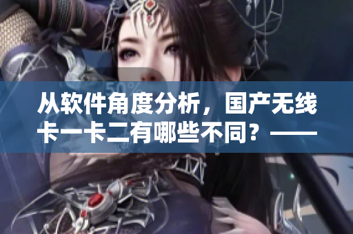 从软件角度分析，国产无线卡一卡二有哪些不同？——新闻报道