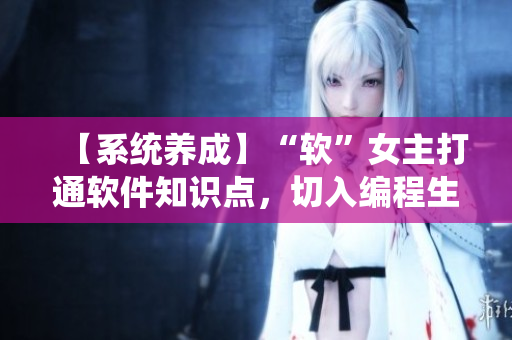 【系统养成】“软”女主打通软件知识点，切入编程生态圈
