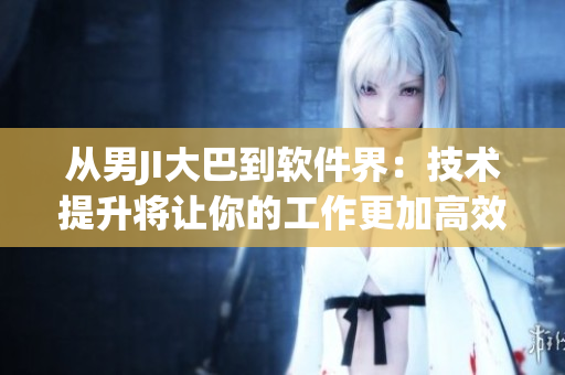 从男JI大巴到软件界：技术提升将让你的工作更加高效！