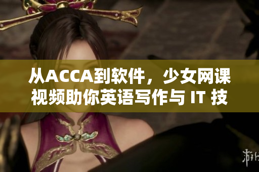 从ACCA到软件，少女网课视频助你英语写作与 IT 技能双修