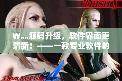 W灬源码升级，软件界面更清新！——一款专业软件的新篇章
