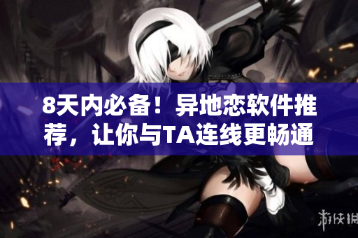 8天内必备！异地恋软件推荐，让你与TA连线更畅通！