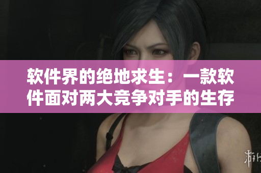 软件界的绝地求生：一款软件面对两大竞争对手的生存之战