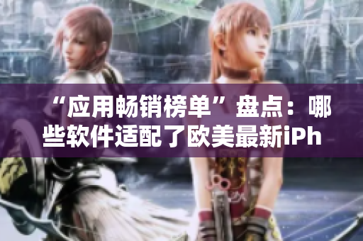 “应用畅销榜单”盘点：哪些软件适配了欧美最新iPhone XS Max？