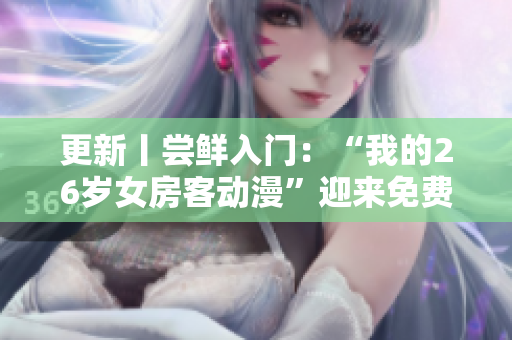 更新丨尝鲜入门：“我的26岁女房客动漫”迎来免费观看新时代！