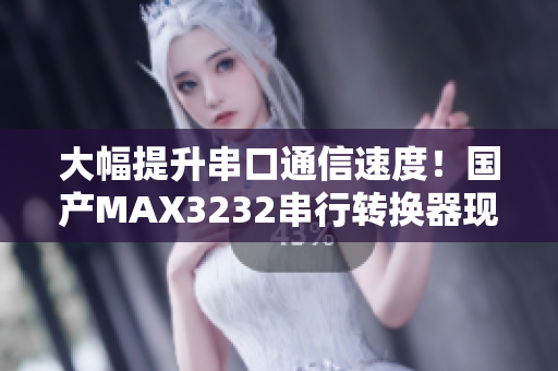 大幅提升串口通信速度！国产MAX3232串行转换器现已推出