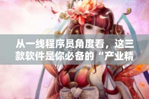 从一线程序员角度看，这三款软件是你必备的“产业精华液”！