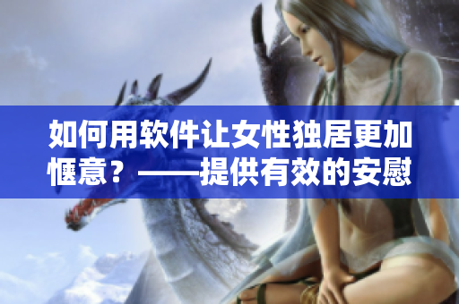 如何用软件让女性独居更加惬意？——提供有效的安慰和休闲工具