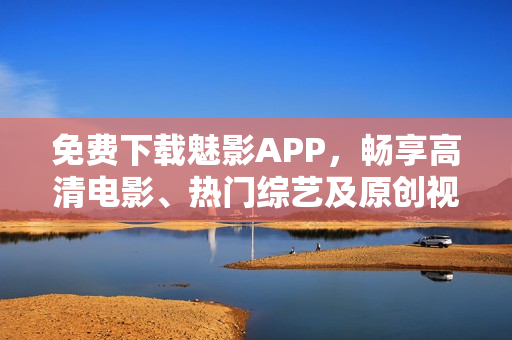 免费下载魅影APP，畅享高清电影、热门综艺及原创视频！