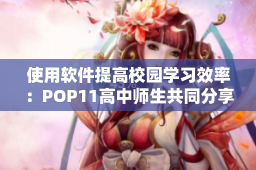使用软件提高校园学习效率：POP11高中师生共同分享经验