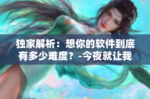 独家解析：想你的软件到底有多少难度？-今夜就让我狠狠地想你歌词探究