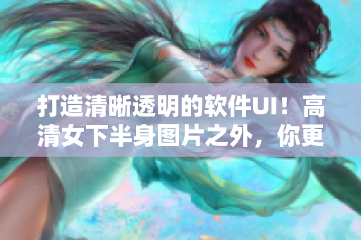 打造清晰透明的软件UI！高清女下半身图片之外，你更需要关注界面设计