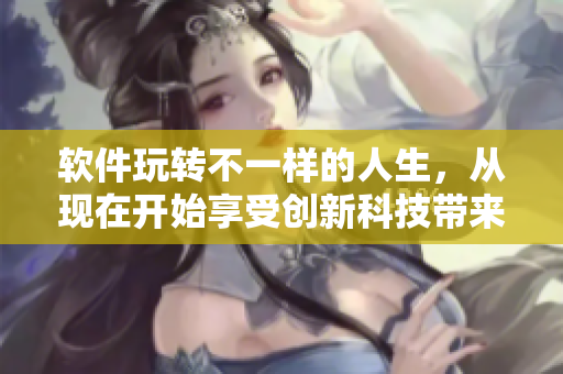软件玩转不一样的人生，从现在开始享受创新科技带来的无限乐趣