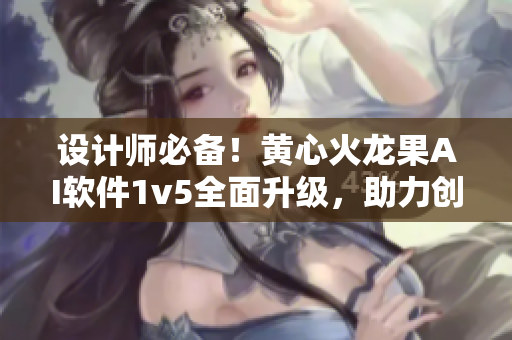 设计师必备！黄心火龙果AI软件1v5全面升级，助力创意无限