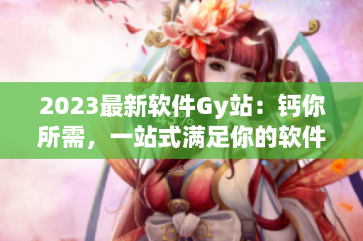 2023最新软件Gy站：钙你所需，一站式满足你的软件需求