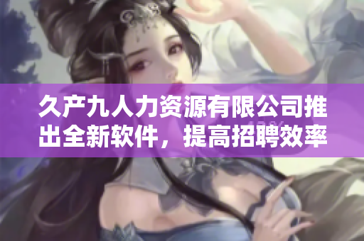 久产九人力资源有限公司推出全新软件，提高招聘效率，助力人才发掘