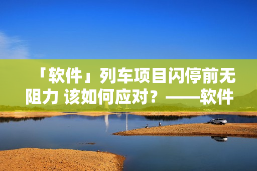 「软件」列车项目闪停前无阻力 该如何应对？——软件防闪退解决方案