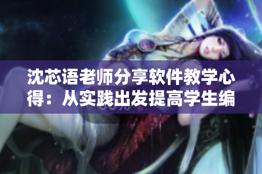 沈芯语老师分享软件教学心得：从实践出发提高学生编程能力
