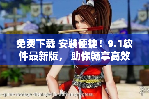 免费下载 安装便捷！9.1软件最新版， 助你畅享高效工作体验