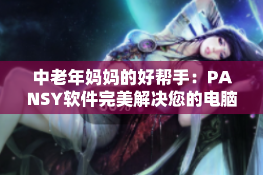 中老年妈妈的好帮手：PANSY软件完美解决您的电脑困扰！