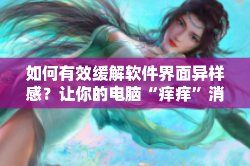 如何有效缓解软件界面异样感？让你的电脑“痒痒”消失！