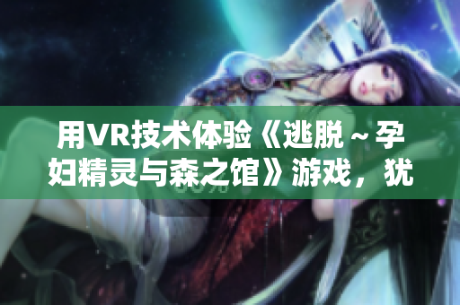 用VR技术体验《逃脱～孕妇精灵与森之馆》游戏，犹如身临其境！